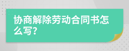 协商解除劳动合同书怎么写？