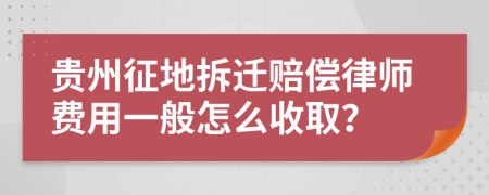 贵州征地拆迁赔偿律师费用一般怎么收取？