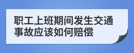 职工上班期间发生交通事故应该如何赔偿