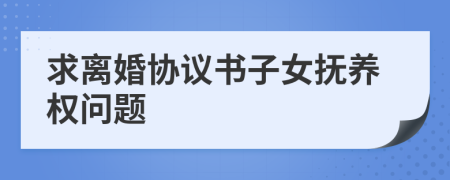 求离婚协议书子女抚养权问题