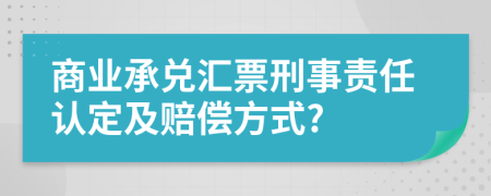 商业承兑汇票刑事责任认定及赔偿方式?