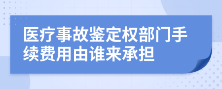 医疗事故鉴定权部门手续费用由谁来承担