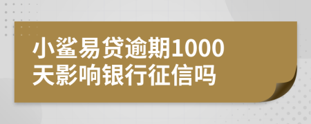 小鲨易贷逾期1000天影响银行征信吗