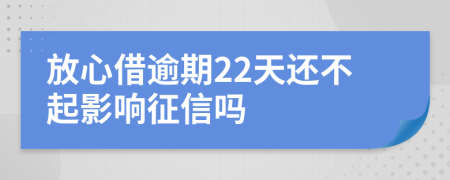 放心借逾期22天还不起影响征信吗