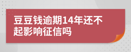 豆豆钱逾期14年还不起影响征信吗