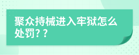 聚众持械进入牢狱怎么处罚? ?