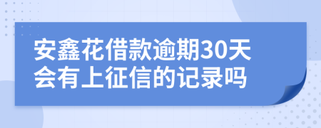 安鑫花借款逾期30天会有上征信的记录吗