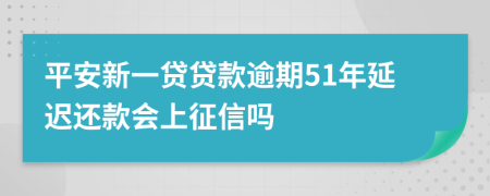 平安新一贷贷款逾期51年延迟还款会上征信吗