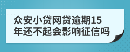 众安小贷网贷逾期15年还不起会影响征信吗