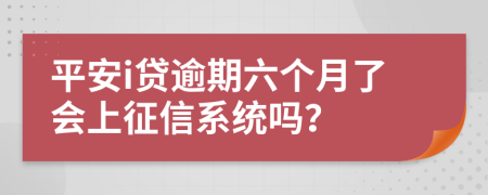 平安i贷逾期六个月了会上征信系统吗？
