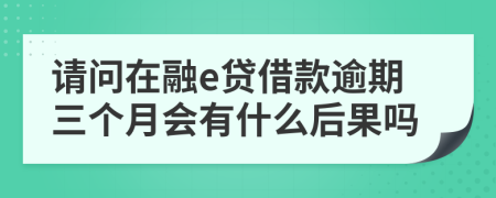 请问在融e贷借款逾期三个月会有什么后果吗