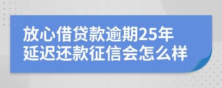 放心借贷款逾期25年延迟还款征信会怎么样