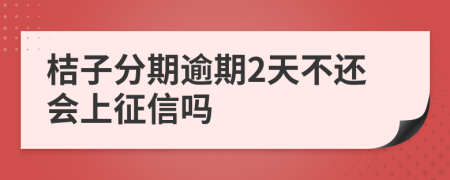 桔子分期逾期2天不还会上征信吗