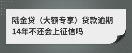 陆金贷（大额专享）贷款逾期14年不还会上征信吗