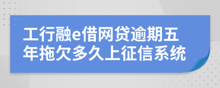 工行融e借网贷逾期五年拖欠多久上征信系统