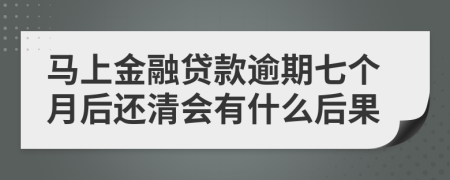 马上金融贷款逾期七个月后还清会有什么后果