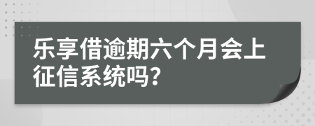 乐享借逾期六个月会上征信系统吗？