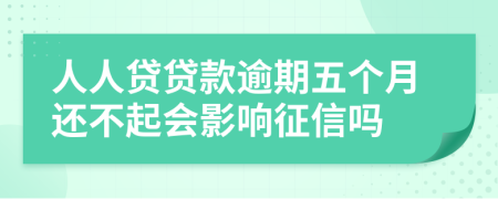 人人贷贷款逾期五个月还不起会影响征信吗