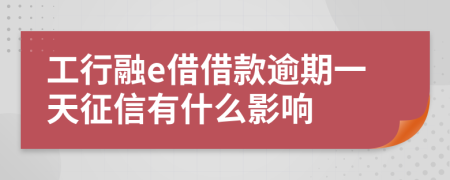 工行融e借借款逾期一天征信有什么影响