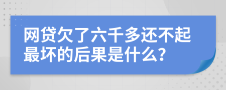 网贷欠了六千多还不起最坏的后果是什么？