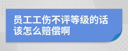 员工工伤不评等级的话该怎么赔偿啊