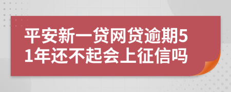 平安新一贷网贷逾期51年还不起会上征信吗