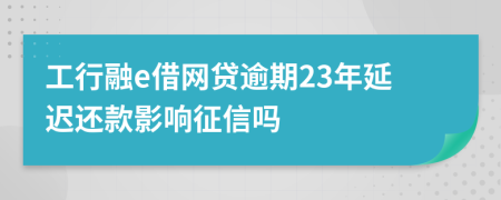 工行融e借网贷逾期23年延迟还款影响征信吗