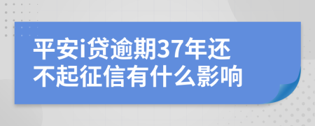 平安i贷逾期37年还不起征信有什么影响