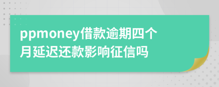 ppmoney借款逾期四个月延迟还款影响征信吗