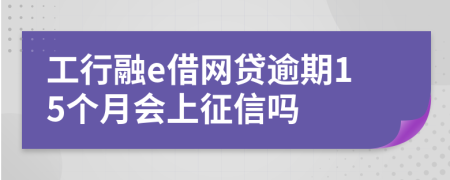 工行融e借网贷逾期15个月会上征信吗