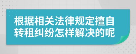 根据相关法律规定擅自转租纠纷怎样解决的呢