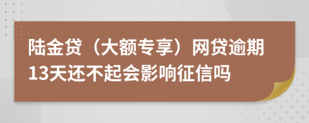 陆金贷（大额专享）网贷逾期13天还不起会影响征信吗