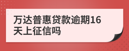 万达普惠贷款逾期16天上征信吗