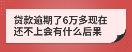 贷款逾期了6万多现在还不上会有什么后果