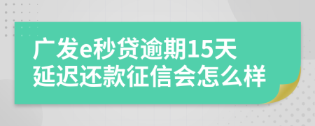 广发e秒贷逾期15天延迟还款征信会怎么样