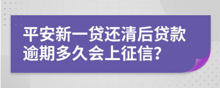 平安新一贷还清后贷款逾期多久会上征信？