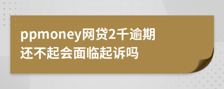 ppmoney网贷2千逾期还不起会面临起诉吗