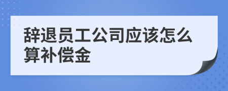 辞退员工公司应该怎么算补偿金