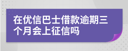 在优信巴士借款逾期三个月会上征信吗