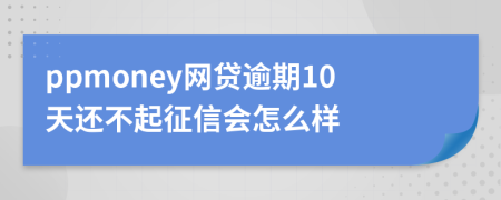 ppmoney网贷逾期10天还不起征信会怎么样