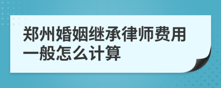 郑州婚姻继承律师费用一般怎么计算