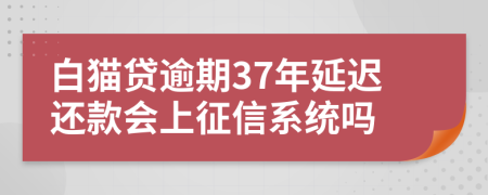白猫贷逾期37年延迟还款会上征信系统吗