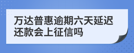 万达普惠逾期六天延迟还款会上征信吗