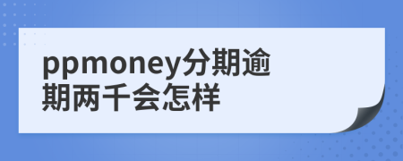 ppmoney分期逾期两千会怎样