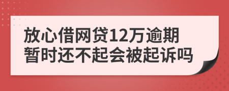 放心借网贷12万逾期暂时还不起会被起诉吗