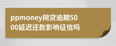 ppmoney网贷逾期5000延迟还款影响征信吗