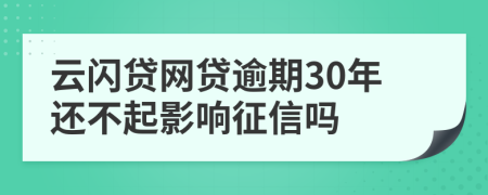 云闪贷网贷逾期30年还不起影响征信吗