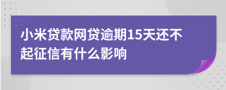 小米贷款网贷逾期15天还不起征信有什么影响