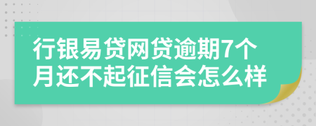 行银易贷网贷逾期7个月还不起征信会怎么样