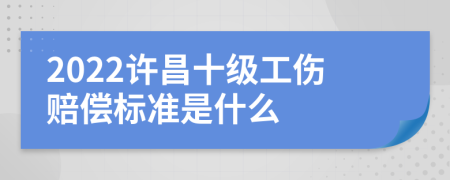 2022许昌十级工伤赔偿标准是什么